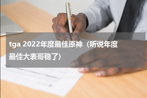tga 2022年度最佳原神（听说年度最佳大表哥稳了）