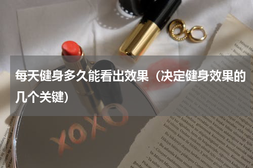 每天健身多久能看出效果（决定健身效果的几个关键）