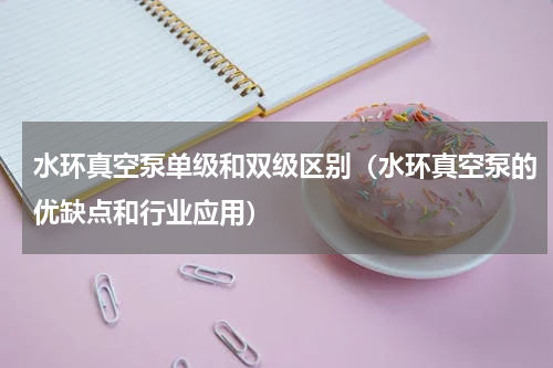 水环真空泵单级和双级区别（水环真空泵的优缺点和行业应用）