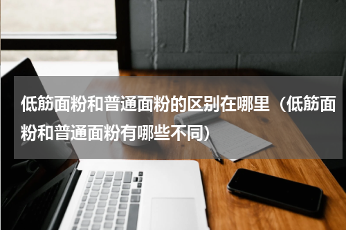 低筋面粉和普通面粉的区别在哪里（低筋面粉和普通面粉有哪些不同）