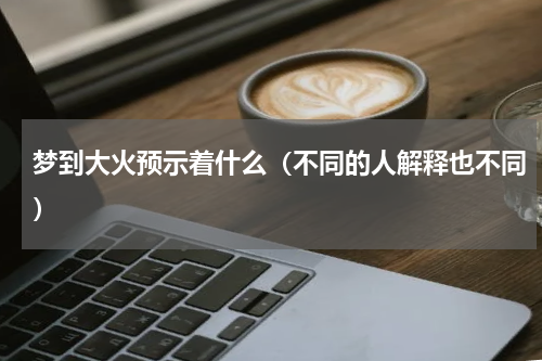 梦到大火预示着什么（不同的人解释也不同）