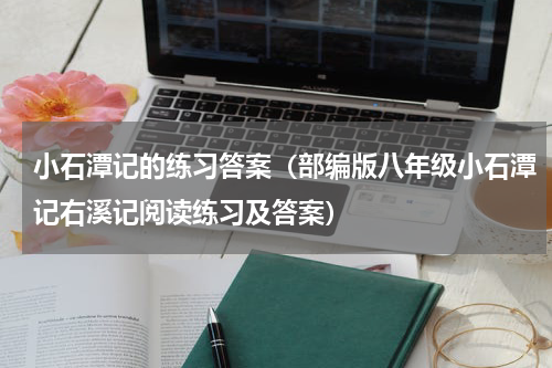 小石潭记的练习答案（部编版八年级小石潭记右溪记阅读练习及答案）