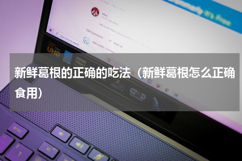 新鲜葛根的正确的吃法（新鲜葛根怎么正确食用）