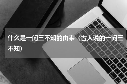 什么是一问三不知的由来（古人说的一问三不知）