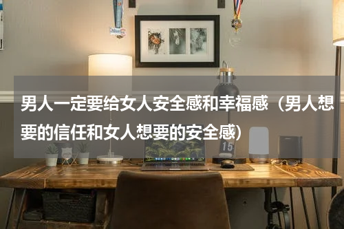 男人一定要给女人安全感和幸福感（男人想要的信任和女人想要的安全感）