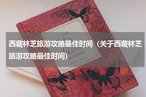 西藏林芝旅游攻略最佳时间（关于西藏林芝旅游攻略最佳时间）