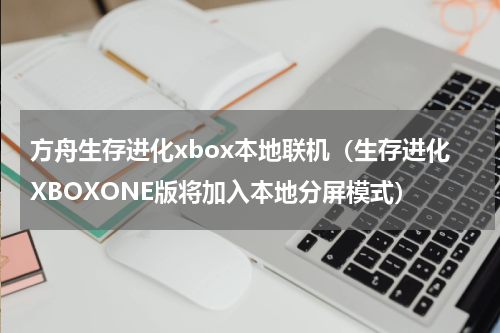 方舟生存进化xbox本地联机（生存进化XBOXONE版将加入本地分屏模式）