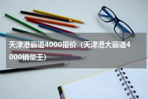 天津港霸道4000报价（天津港大霸道4000销量王）