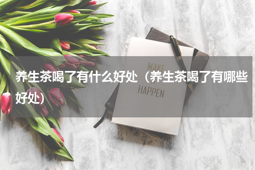 养生茶喝了有什么好处（养生茶喝了有哪些好处）