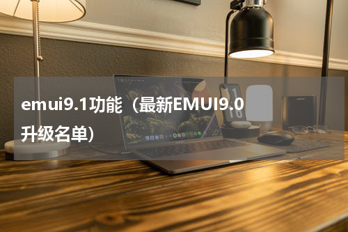emui9.1功能（最新EMUI9.0升级名单）