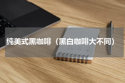 纯美式黑咖啡（黑白咖啡大不同）