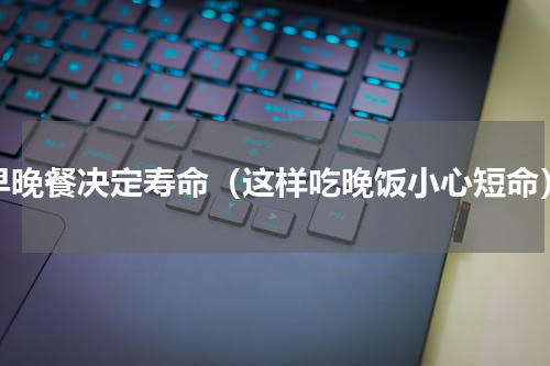 早晚餐决定寿命（这样吃晚饭小心短命）