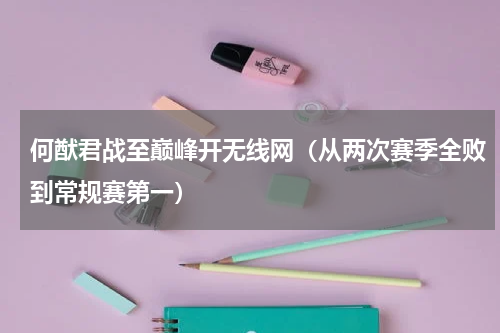 何猷君战至巅峰开无线网（从两次赛季全败到常规赛第一）