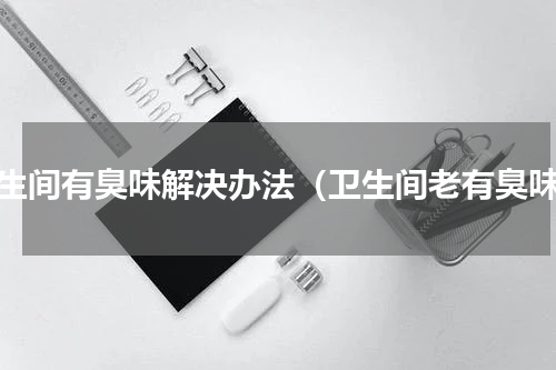 卫生间有臭味解决办法（卫生间老有臭味）