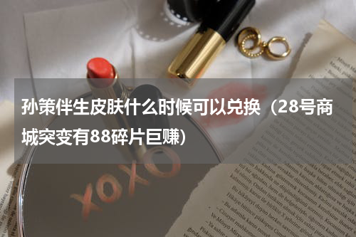 孙策伴生皮肤什么时候可以兑换（28号商城突变有88碎片巨赚）