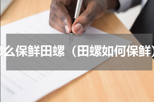 怎么保鲜田螺（田螺如何保鲜）