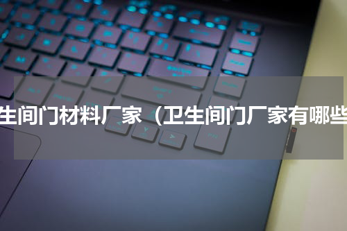 卫生间门材料厂家（卫生间门厂家有哪些）