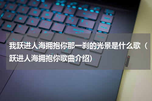 我跃进人海拥抱你那一刹的光景是什么歌（跃进人海拥抱你歌曲介绍）