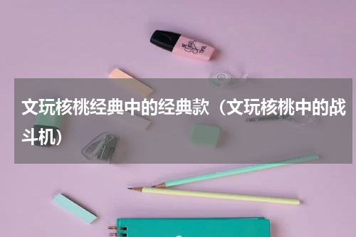 文玩核桃经典中的经典款（文玩核桃中的战斗机）