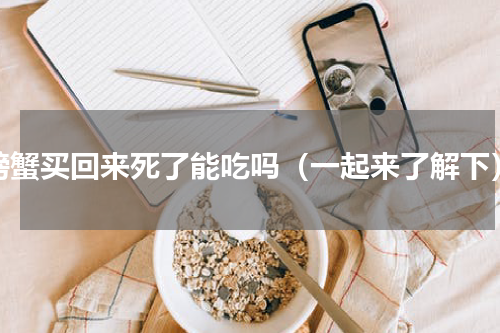 螃蟹买回来死了能吃吗（一起来了解下）