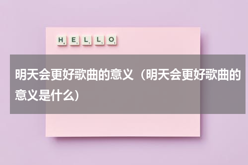 明天会更好歌曲的意义（明天会更好歌曲的意义是什么）