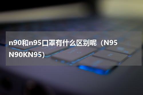 n90和n95口罩有什么区别呢（N95N90KN95）