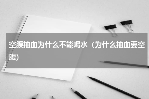 空腹抽血为什么不能喝水（为什么抽血要空腹）