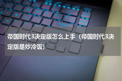 帝国时代3决定版怎么上手（帝国时代3决定版是炒冷饭）
