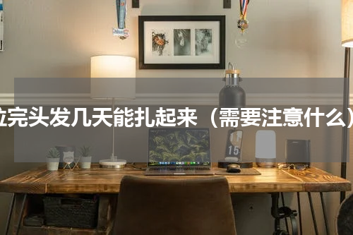 拉完头发几天能扎起来（需要注意什么）