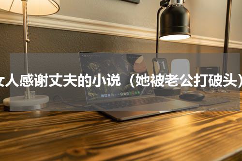 女人感谢丈夫的小说（她被老公打破头）