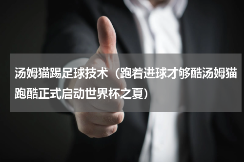 汤姆猫踢足球技术（跑着进球才够酷汤姆猫跑酷正式启动世界杯之夏）