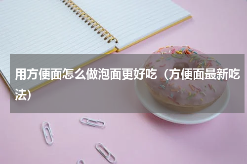 用方便面怎么做泡面更好吃（方便面最新吃法）