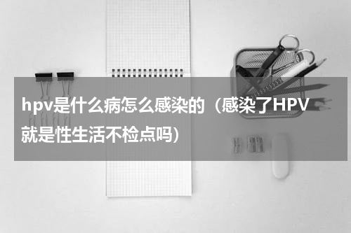hpv是什么病怎么感染的（感染了HPV就是性生活不检点吗）