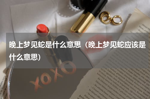 晚上梦见蛇是什么意思（晚上梦见蛇应该是什么意思）