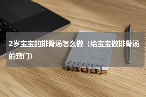 2岁宝宝的排骨汤怎么做（给宝宝做排骨汤的窍门）