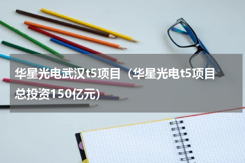 华星光电武汉t5项目（华星光电t5项目总投资150亿元）