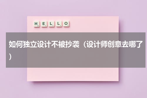 如何独立设计不被抄袭（设计师创意去哪了）