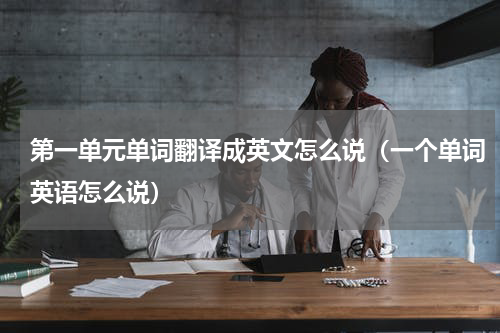 第一单元单词翻译成英文怎么说（一个单词英语怎么说）