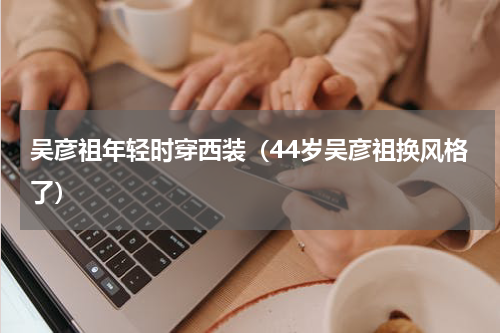 吴彦祖年轻时穿西装（44岁吴彦祖换风格了）