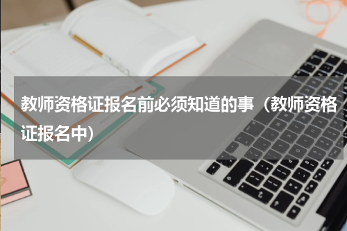 教师资格证报名前必须知道的事（教师资格证报名中）