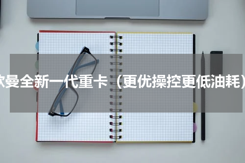 欧曼全新一代重卡（更优操控更低油耗）