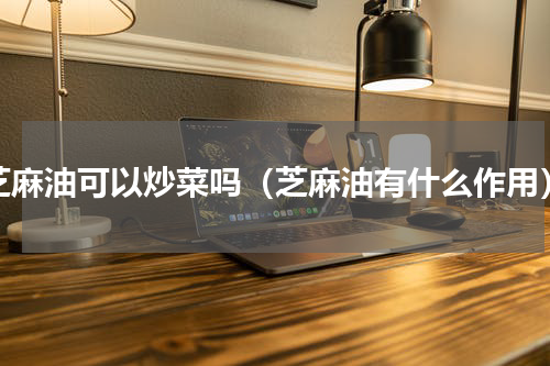 芝麻油可以炒菜吗（芝麻油有什么作用）