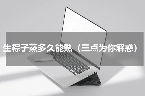 生粽子蒸多久能熟（三点为你解惑）