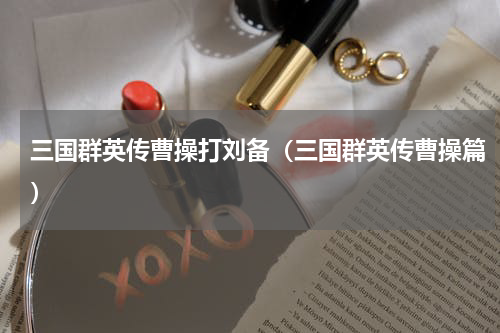 三国群英传曹操打刘备（三国群英传曹操篇）