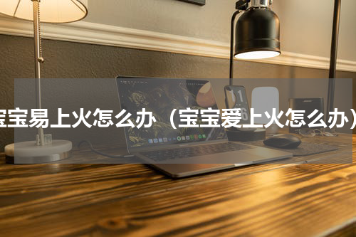 宝宝易上火怎么办（宝宝爱上火怎么办）