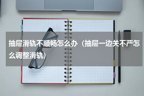 抽屉滑轨不顺畅怎么办（抽屉一边关不严怎么调整滑轨）