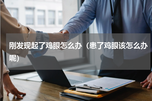 刚发现起了鸡眼怎么办（患了鸡眼该怎么办呢）