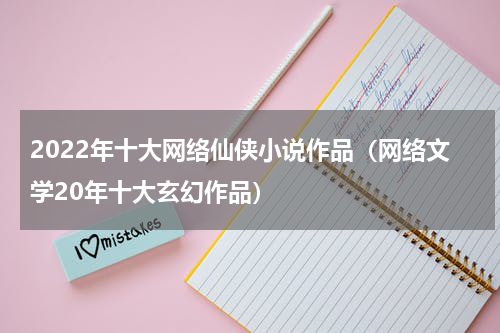 2022年十大网络仙侠小说作品（网络文学20年十大玄幻作品）