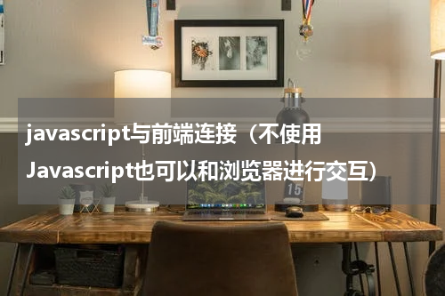javascript与前端连接（不使用Javascript也可以和浏览器进行交互）