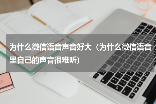 为什么微信语音声音好大（为什么微信语音里自己的声音很难听）